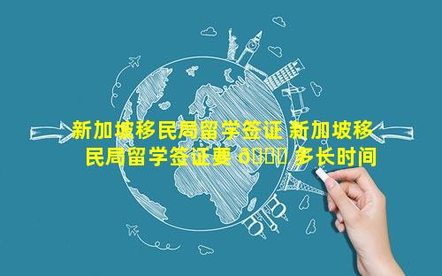 新加坡移民局留学签证 新加坡移民局留学签证要 💐 多长时间 🐬
